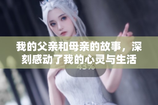 我的父亲和母亲的故事，深刻感动了我的心灵与生活