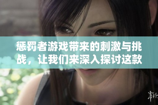 惩罚者游戏带来的刺激与挑战，让我们来深入探讨这款游戏的魅力所在。