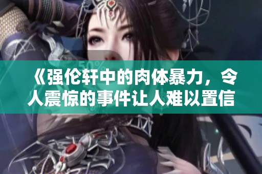 《强伦轩中的肉体暴力，令人震惊的事件让人难以置信》