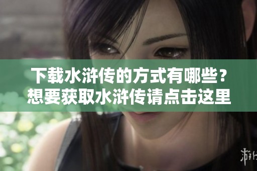 下载水浒传的方式有哪些？想要获取水浒传请点击这里！