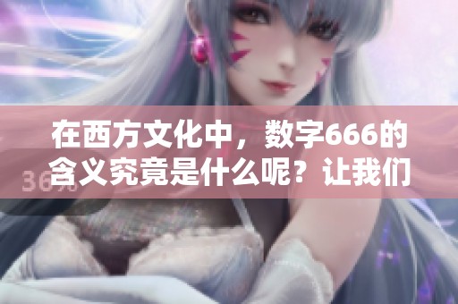 在西方文化中，数字666的含义究竟是什么呢？让我们一起来探讨一下。