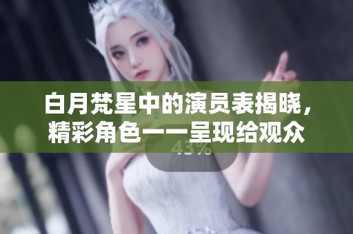 白月梵星中的演员表揭晓，精彩角色一一呈现给观众