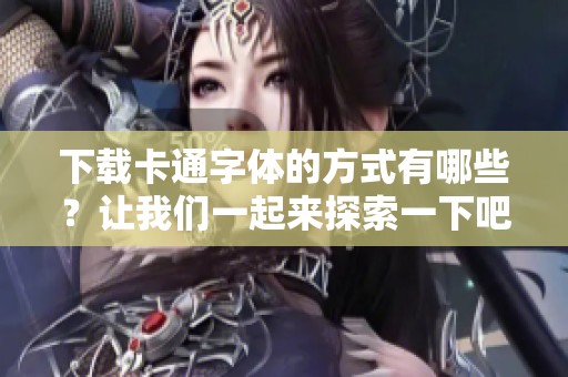 下载卡通字体的方式有哪些？让我们一起来探索一下吧！
