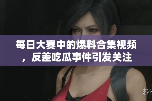 每日大赛中的爆料合集视频，反差吃瓜事件引发关注