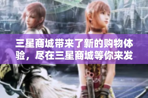 三星商城带来了新的购物体验，尽在三星商城等你来发现
