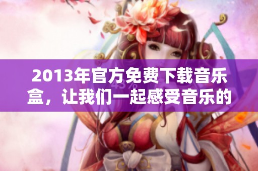 2013年官方免费下载音乐盒，让我们一起感受音乐的魅力与乐趣