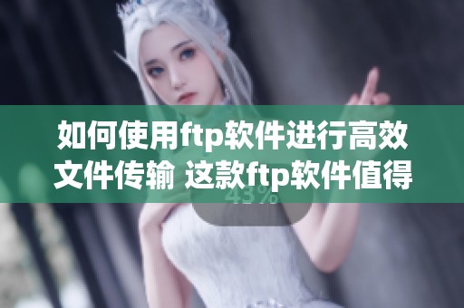 如何使用ftp软件进行高效文件传输 这款ftp软件值得你去尝试