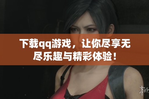 下载qq游戏，让你尽享无尽乐趣与精彩体验！