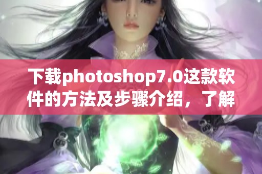 下载photoshop7.0这款软件的方法及步骤介绍，了解更多实用技巧和注意事项