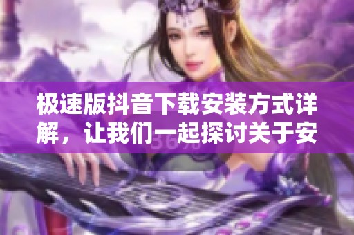 极速版抖音下载安装方式详解，让我们一起探讨关于安装的步骤与注意事项