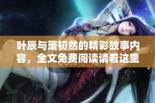 叶辰与萧初然的精彩故事内容，全文免费阅读请看这里！