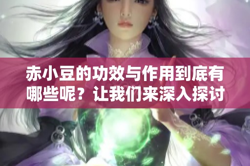 赤小豆的功效与作用到底有哪些呢？让我们来深入探讨一下赤小豆的神奇益处。