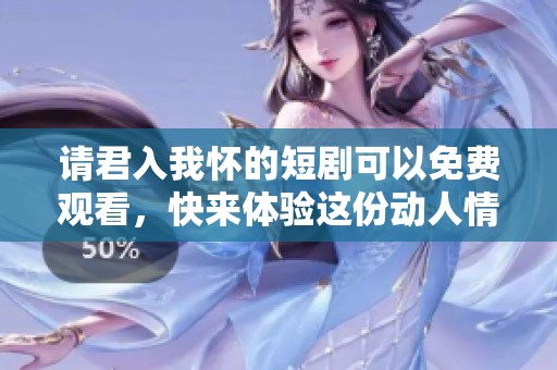 请君入我怀的短剧可以免费观看，快来体验这份动人情感吧