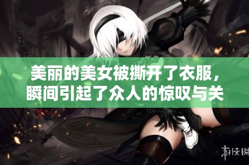 美丽的美女被撕开了衣服，瞬间引起了众人的惊叹与关注