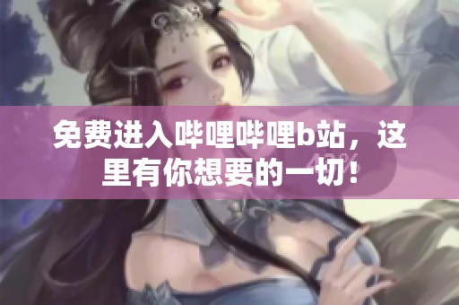 免费进入哔哩哔哩b站，这里有你想要的一切！