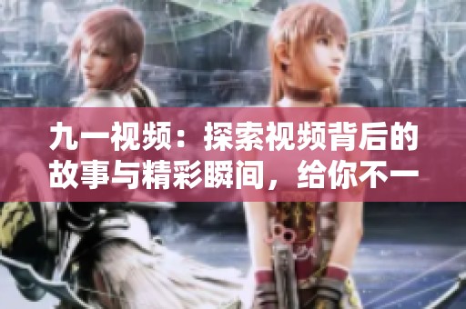 九一视频：探索视频背后的故事与精彩瞬间，给你不一样的观看体验