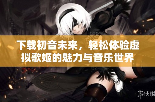下载初音未来，轻松体验虚拟歌姬的魅力与音乐世界