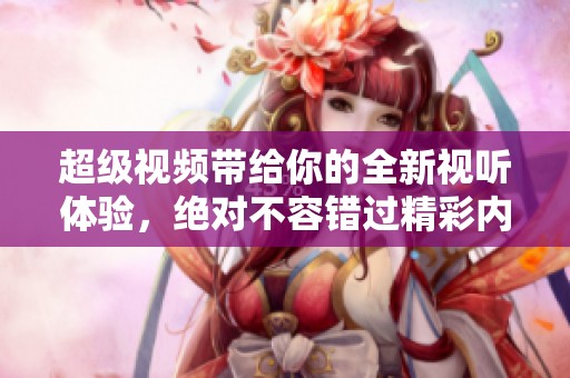 超级视频带给你的全新视听体验，绝对不容错过精彩内容！