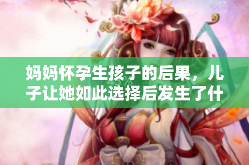 妈妈怀孕生孩子的后果，儿子让她如此选择后发生了什么