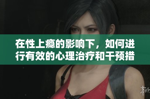 在性上瘾的影响下，如何进行有效的心理治疗和干预措施？