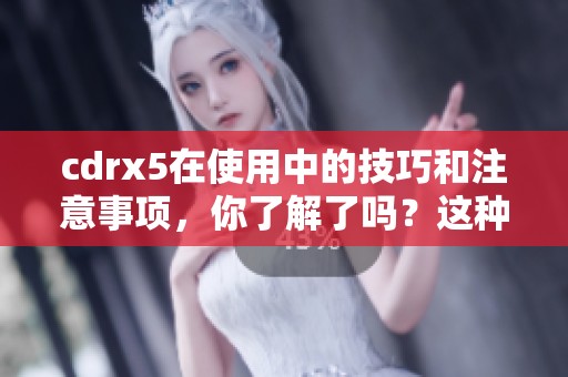 cdrx5在使用中的技巧和注意事项，你了解了吗？这种工具是否已经帮助到你了呢？