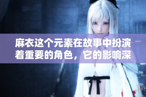 麻衣这个元素在故事中扮演着重要的角色，它的影响深远而广泛。
