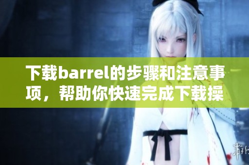 下载barrel的步骤和注意事项，帮助你快速完成下载操作