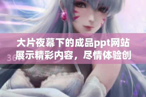 大片夜幕下的成品ppt网站展示精彩内容，尽情体验创意无限的视觉盛宴