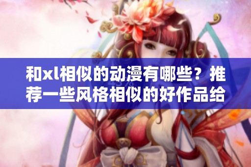 和xl相似的动漫有哪些？推荐一些风格相似的好作品给大家。