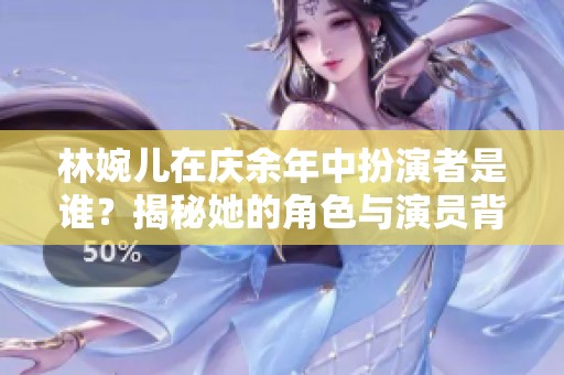 林婉儿在庆余年中扮演者是谁？揭秘她的角色与演员背后的故事