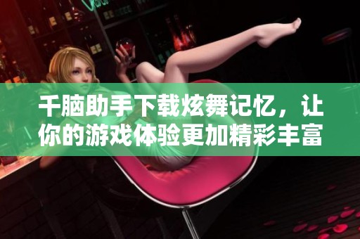 千脑助手下载炫舞记忆，让你的游戏体验更加精彩丰富！