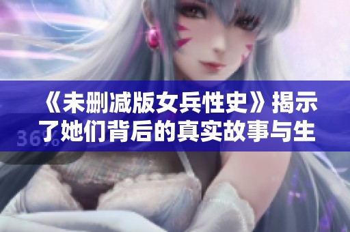 《未删减版女兵性史》揭示了她们背后的真实故事与生活揭秘