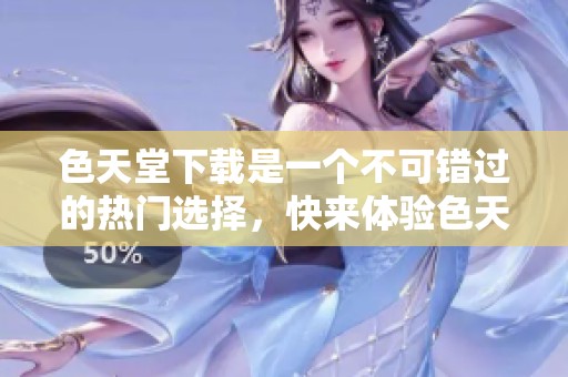 色天堂下载是一个不可错过的热门选择，快来体验色天堂下载的精彩内容吧
