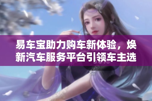易车宝助力购车新体验，焕新汽车服务平台引领车主选择之道