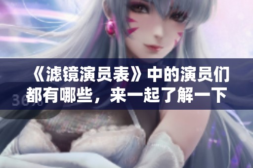 《滤镜演员表》中的演员们都有哪些，来一起了解一下吧！
