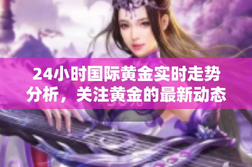 24小时国际黄金实时走势分析，关注黄金的最新动态和趋势变化