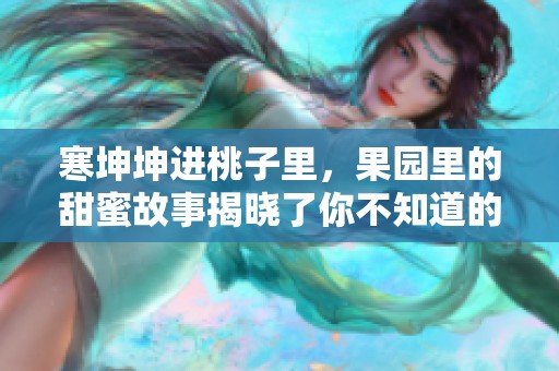寒坤坤进桃子里，果园里的甜蜜故事揭晓了你不知道的秘密