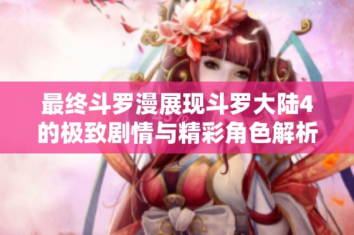 最终斗罗漫展现斗罗大陆4的极致剧情与精彩角色解析