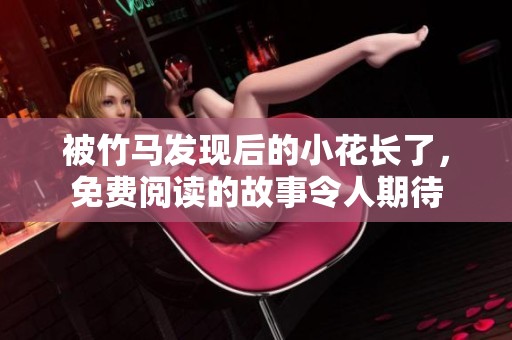 被竹马发现后的小花长了，免费阅读的故事令人期待
