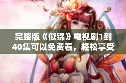 完整版《似锦》电视剧1到40集可以免费看，轻松享受精彩剧情盛宴