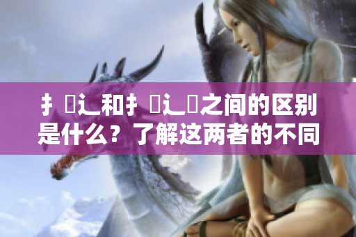 扌喿辶和扌喿辶畐之间的区别是什么？了解这两者的不同之处吧！