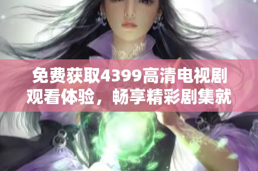 免费获取4399高清电视剧观看体验，畅享精彩剧集就在这里