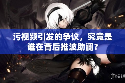 污视频引发的争议，究竟是谁在背后推波助澜？