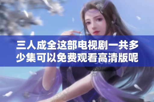 三人成全这部电视剧一共多少集可以免费观看高清版呢？
