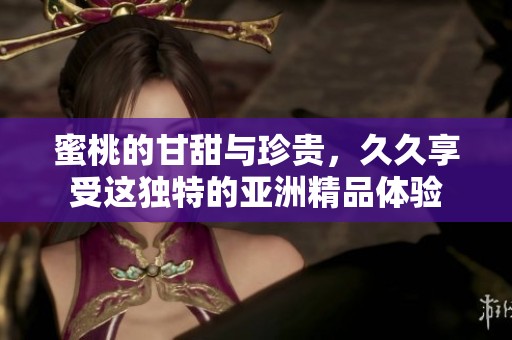蜜桃的甘甜与珍贵，**享受这独特的亚洲精品体验
