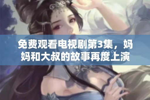 免费观看电视剧第3集，妈妈和大叔的故事再度上演