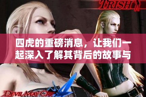 四虎的重磅消息，让我们一起深入了解其背后的故事与影响