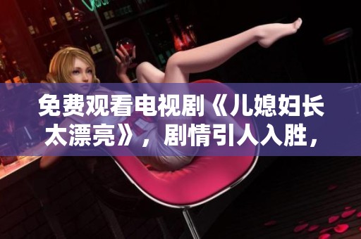 免费观看电视剧《儿媳妇长太漂亮》，剧情引人入胜，值得一看