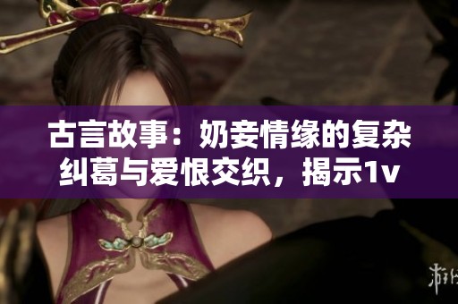 古言故事：奶妾情缘的复杂纠葛与爱恨交织，揭示1v2的命运选择