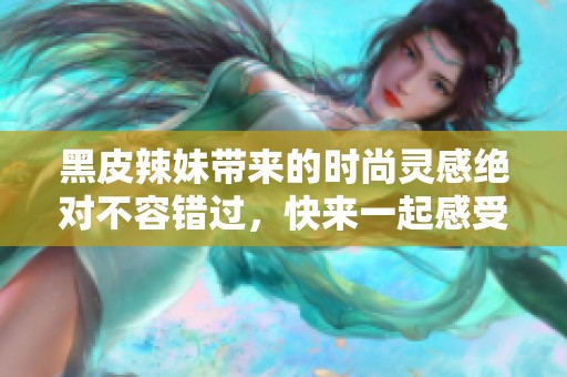 黑皮辣妹带来的时尚灵感绝对不容错过，快来一起感受她的魅力吧！